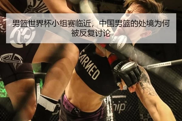男篮世界杯小组赛临近,中国男篮的处境为何被反复讨论